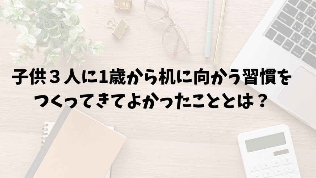 子供3人に1歳から机に向かう習慣を
つくってきてよかったこととは?