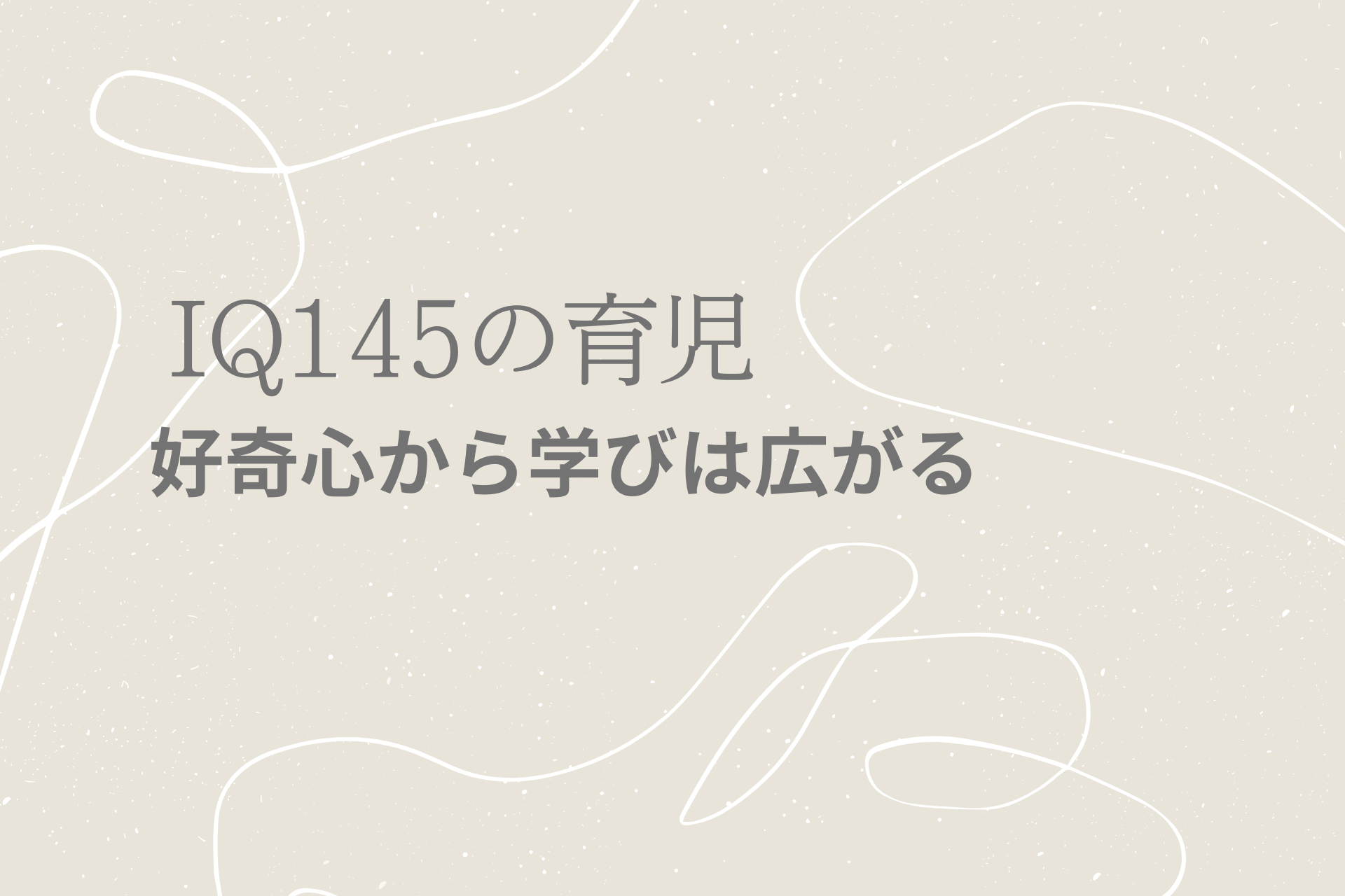 IQ145の育児「好奇心から、学びは広がる」