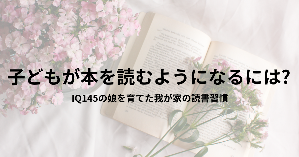 子どもが本を読むようになるには?IQ145の娘を育てた我が家の読書習慣
